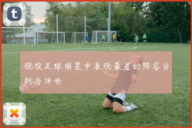 现役足球明星中表现最差的阵容分析与评价