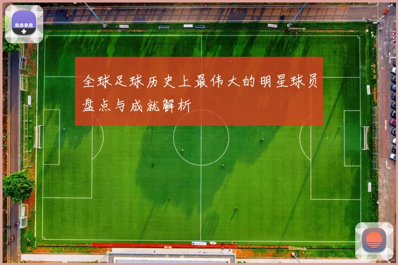 全球足球历史上最伟大的明星球员盘点与成就解析