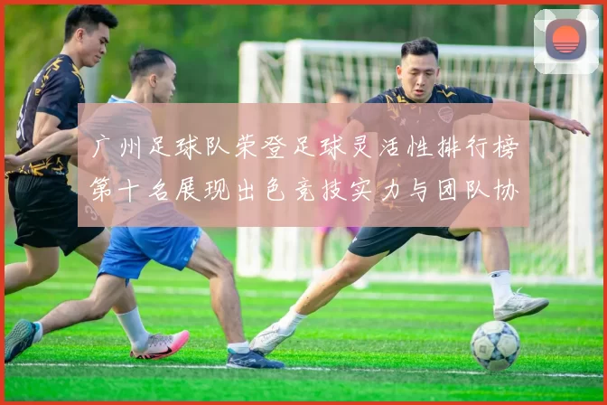 广州足球队荣登足球灵活性排行榜第十名展现出色竞技实力与团队协作能力