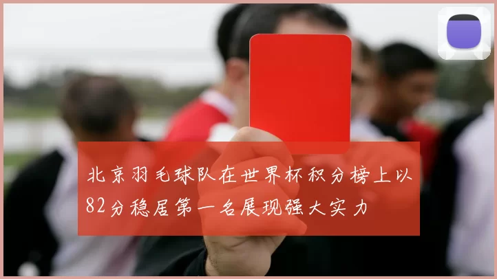 北京羽毛球队在世界杯积分榜上以82分稳居第一名展现强大实力