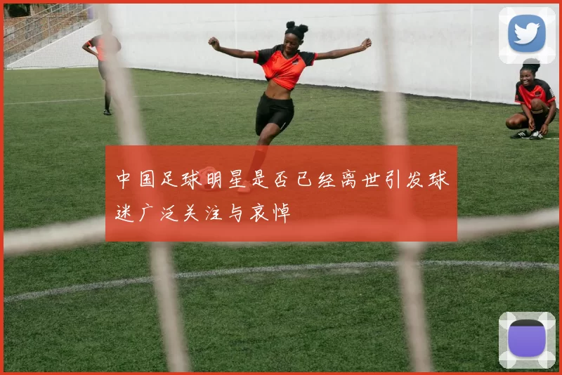 中国足球明星是否已经离世引发球迷广泛关注与哀悼