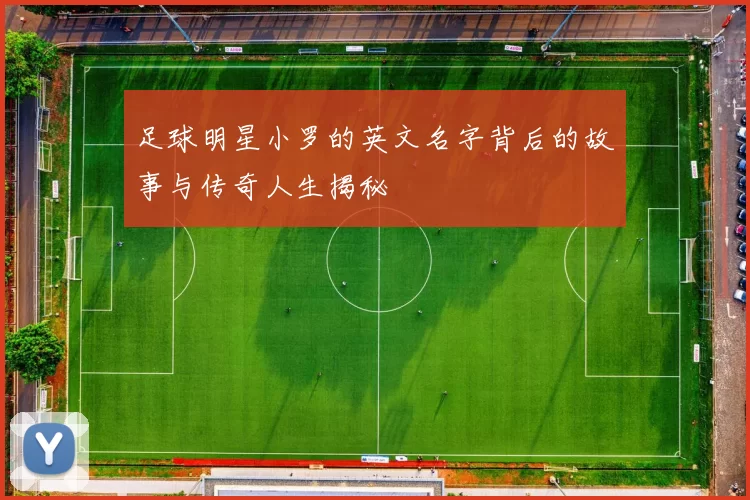 足球明星小罗的英文名字背后的故事与传奇人生揭秘