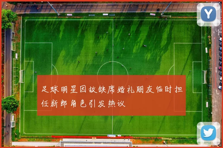 足球明星因故缺席婚礼朋友临时担任新郎角色引发热议