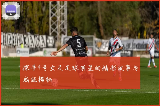 探寻4号女足足球明星的精彩故事与成就揭秘