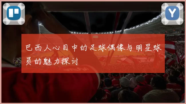 巴西人心目中的足球偶像与明星球员的魅力探讨