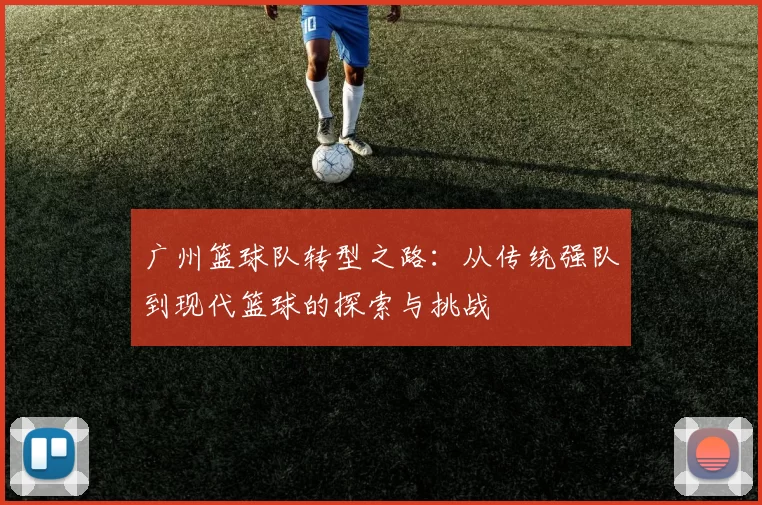 广州篮球队转型之路：从传统强队到现代篮球的探索与挑战