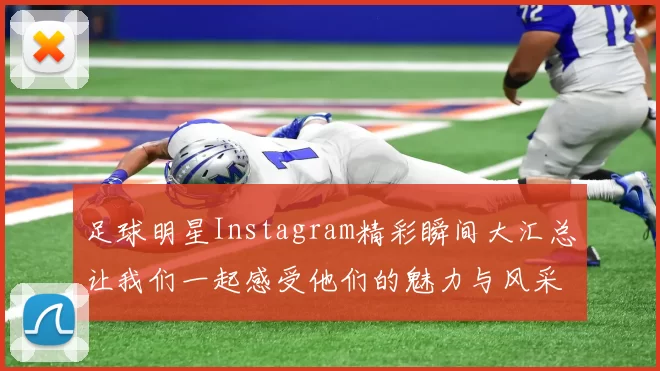 足球明星Instagram精彩瞬间大汇总让我们一起感受他们的魅力与风采