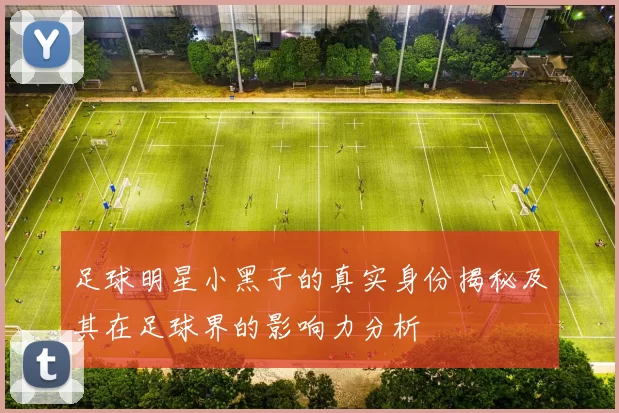 足球明星小黑子的真实身份揭秘及其在足球界的影响力分析