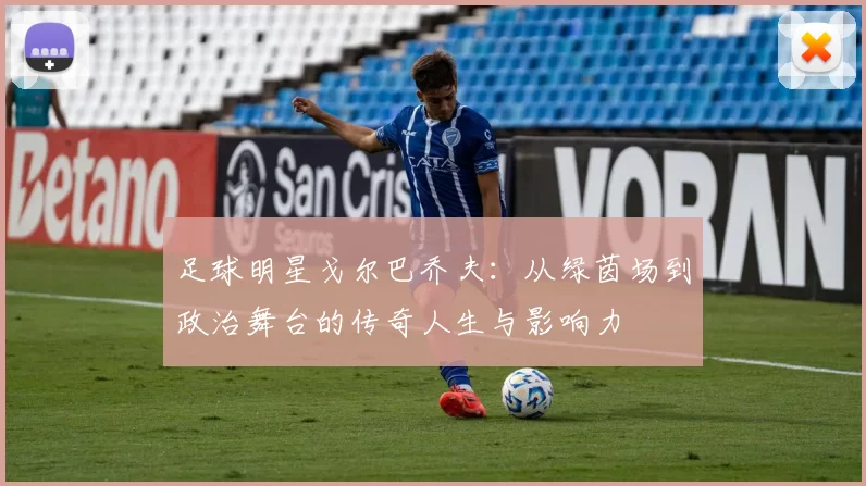 足球明星戈尔巴乔夫：从绿茵场到政治舞台的传奇人生与影响力