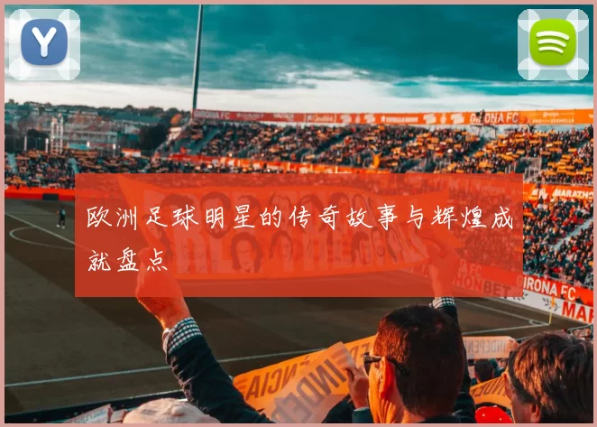 欧洲足球明星的传奇故事与辉煌成就盘点