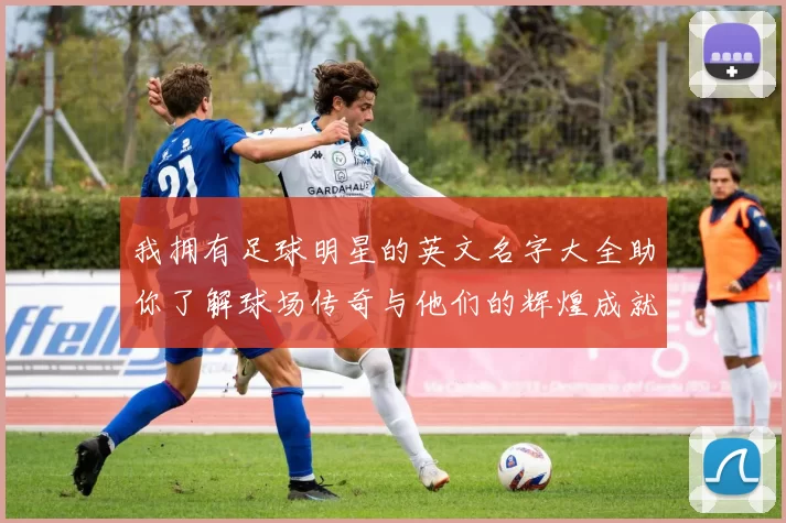 我拥有足球明星的英文名字大全助你了解球场传奇与他们的辉煌成就