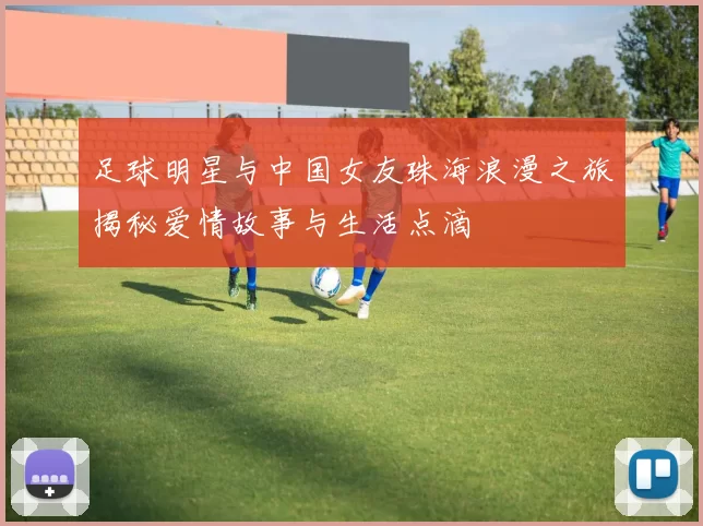 足球明星与中国女友珠海浪漫之旅揭秘爱情故事与生活点滴
