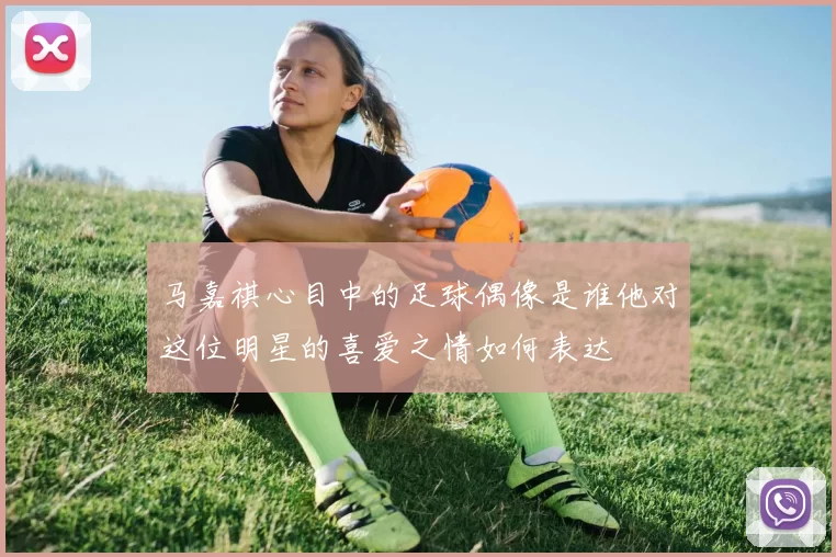 马嘉祺心目中的足球偶像是谁他对这位明星的喜爱之情如何表达