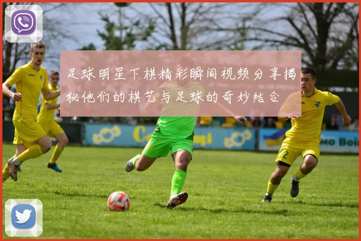 足球明星下棋精彩瞬间视频分享揭秘他们的棋艺与足球的奇妙结合