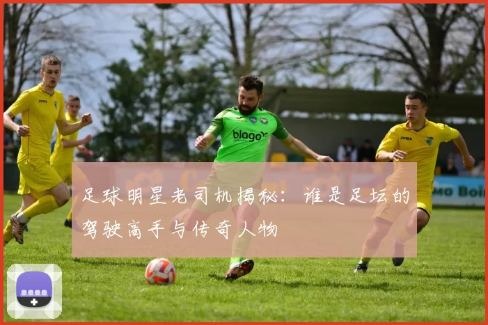 足球明星老司机揭秘：谁是足坛的驾驶高手与传奇人物