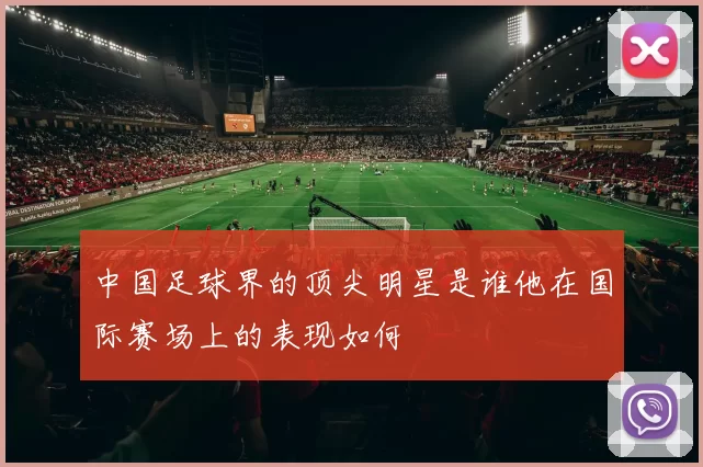 中国足球界的顶尖明星是谁他在国际赛场上的表现如何