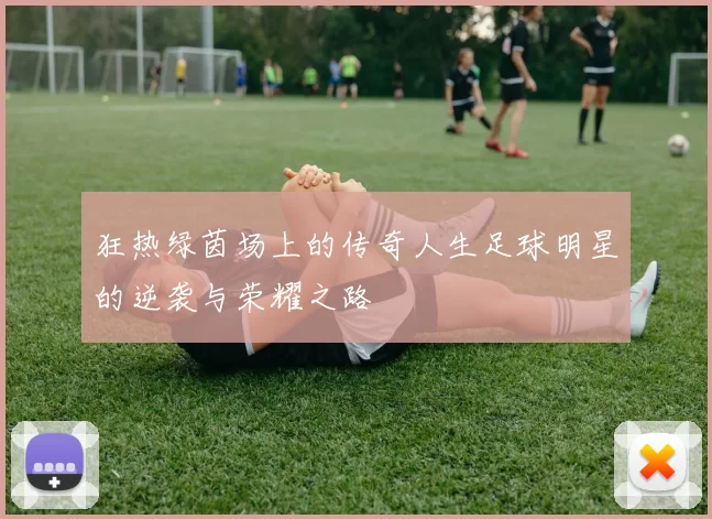 狂热绿茵场上的传奇人生足球明星的逆袭与荣耀之路