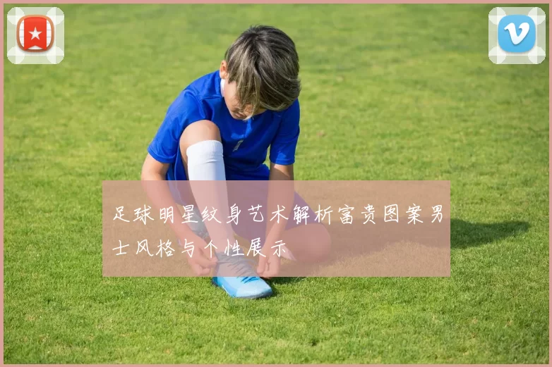 足球明星纹身艺术解析富贵图案男士风格与个性展示