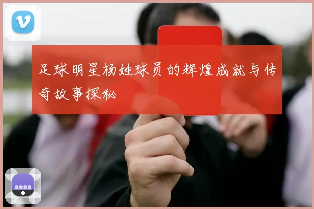 足球明星杨姓球员的辉煌成就与传奇故事探秘