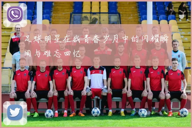 足球明星在我青春岁月中的闪耀瞬间与难忘回忆