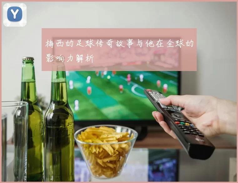 梅西的足球传奇故事与他在全球的影响力解析
