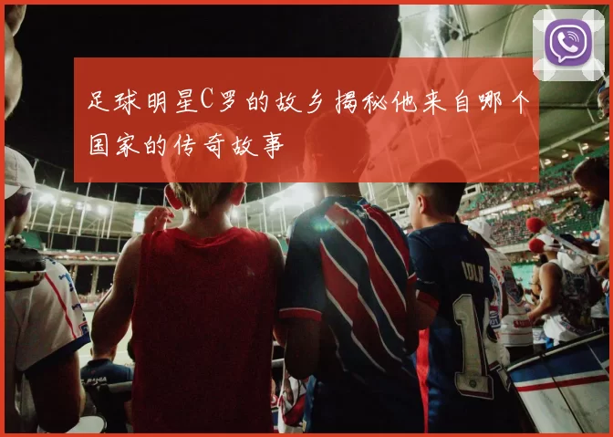 足球明星C罗的故乡揭秘他来自哪个国家的传奇故事