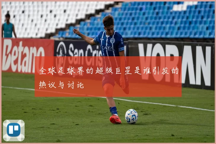 全球足球界的超级巨星是谁引发的热议与讨论