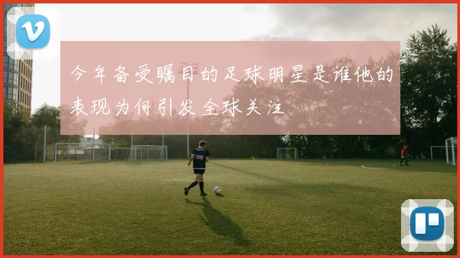 今年备受瞩目的足球明星是谁他的表现为何引发全球关注