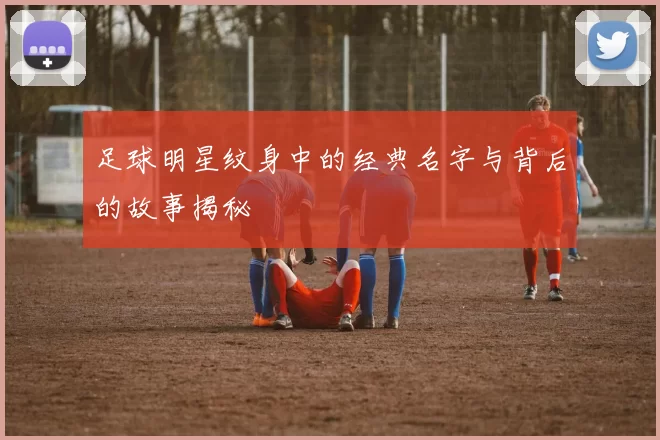 足球明星纹身中的经典名字与背后的故事揭秘