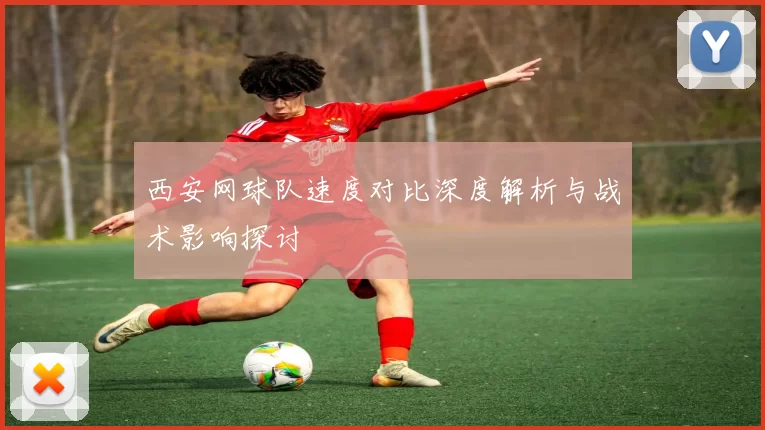 西安网球队速度对比深度解析与战术影响探讨