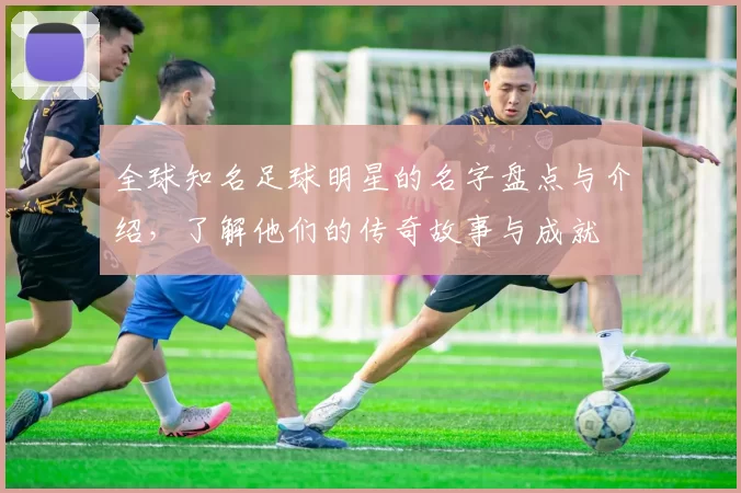 全球知名足球明星的名字盘点与介绍，了解他们的传奇故事与成就