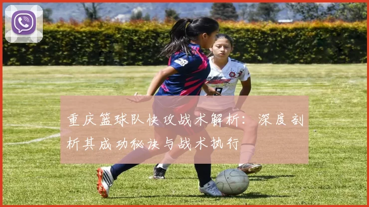 重庆篮球队快攻战术解析：深度剖析其成功秘诀与战术执行