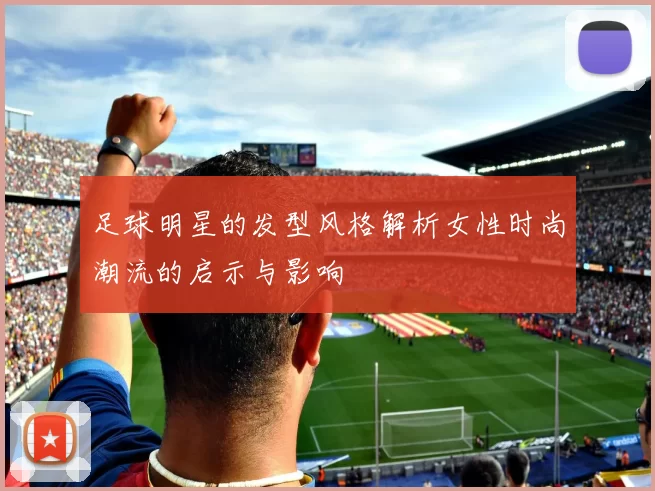 足球明星的发型风格解析女性时尚潮流的启示与影响