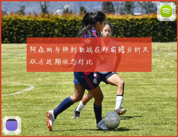 阿森纳与热刺激战在即前瞻分析及双方近期状态对比