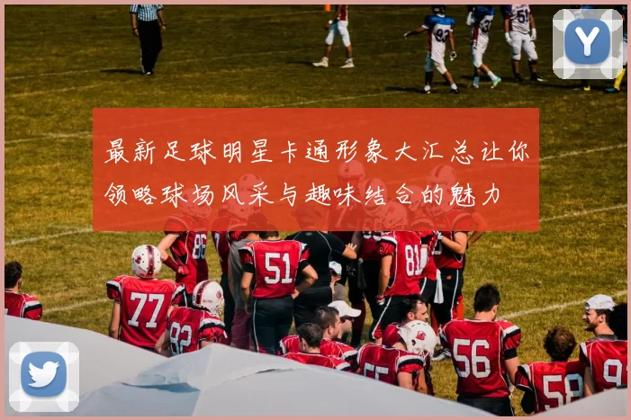 最新足球明星卡通形象大汇总让你领略球场风采与趣味结合的魅力