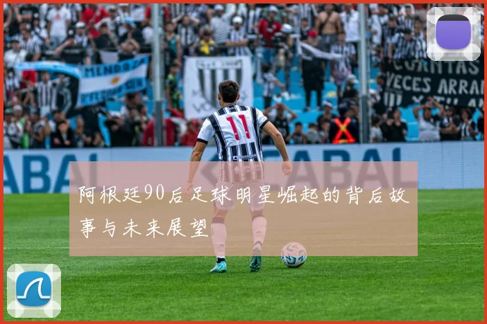 阿根廷90后足球明星崛起的背后故事与未来展望