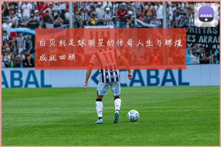 白贝利足球明星的传奇人生与辉煌成就回顾