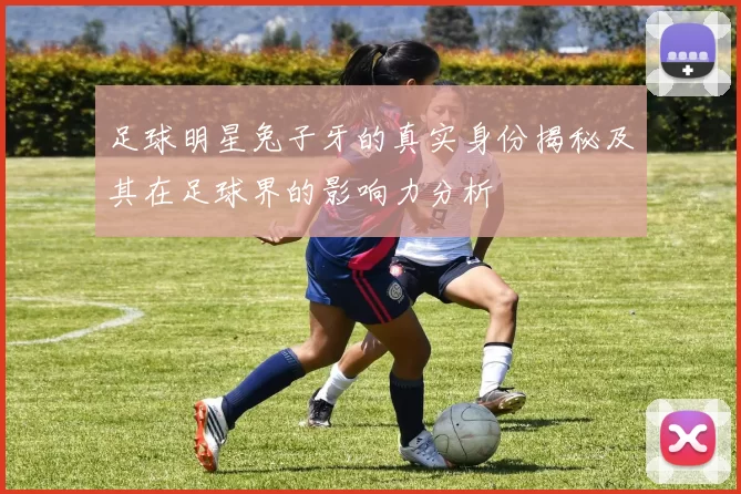 足球明星兔子牙的真实身份揭秘及其在足球界的影响力分析