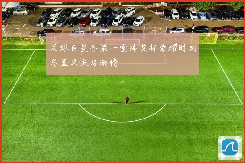 足球巨星齐聚一堂捧奖杯荣耀时刻尽显风采与激情