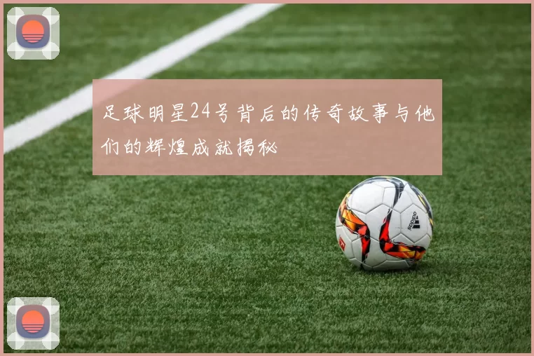 足球明星24号背后的传奇故事与他们的辉煌成就揭秘