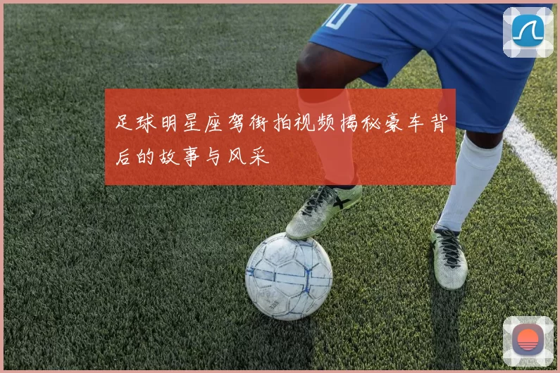 足球明星座驾街拍视频揭秘豪车背后的故事与风采