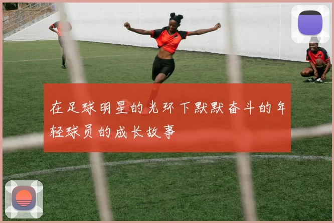在足球明星的光环下默默奋斗的年轻球员的成长故事