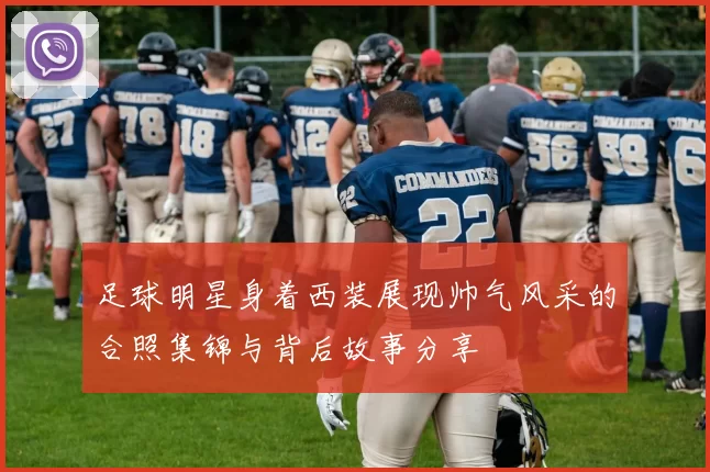 足球明星身着西装展现帅气风采的合照集锦与背后故事分享