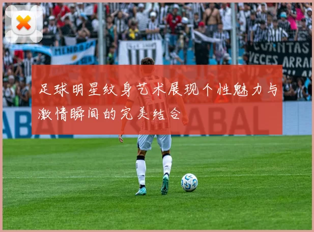 足球明星纹身艺术展现个性魅力与激情瞬间的完美结合