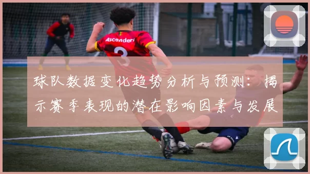 球队数据变化趋势分析与预测：揭示赛季表现的潜在影响因素与发展方向