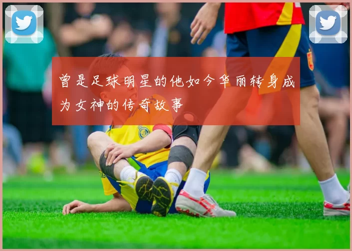 曾是足球明星的他如今华丽转身成为女神的传奇故事