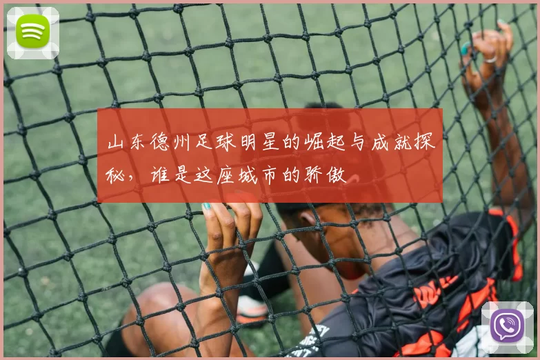 山东德州足球明星的崛起与成就探秘，谁是这座城市的骄傲
